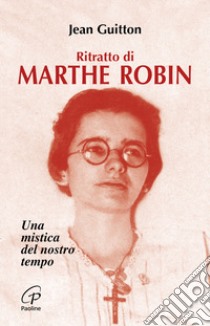 Ritratto di Marthe Robin. Una mistica del nostro tempo libro di Guitton Jean