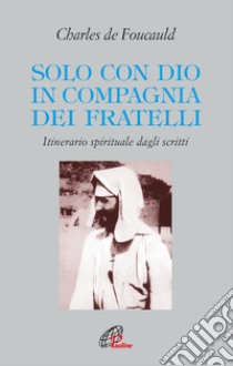 Solo con Dio in compagnia dei fratelli. Itinerario spirituale dagli scritti libro di Foucauld Charles de; Bolis E. (cur.)