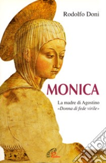 Monica. La madre di Agostino. «Donna di fede virile» libro di Doni Rodolfo; Cavallo O. (cur.); Spinucci I. (cur.)