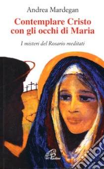 Contemplare Cristo con gli occhi di Maria. I misteri del rosario meditati libro di Mardegan A. (cur.)