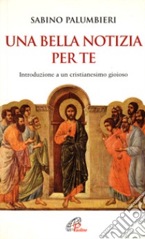 Una bella notizia per te. Introduzione a un cristianesimo gioioso libro di Palumbieri Sabino