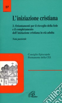 L'iniziazione cristiana. Vol. 3: Orientamenti per il risveglio della fede e il completamento dell'iniziazione cristiana in età adulta. Nota pastorale libro di CEI. Consiglio episcopale permanente (cur.)