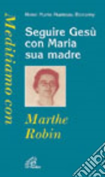 Seguire Gesù con Maria sua madre. Meditiamo con Marthe Robin libro di Manteau Bonamy H. M.