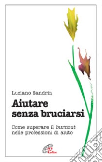 Aiutare senza bruciarsi. Come superare il burnout nelle professioni di aiuto libro di Sandrin Luciano