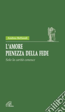 L'amore pienezza della fede. Solo la carità conosce libro di Bellandi Andrea