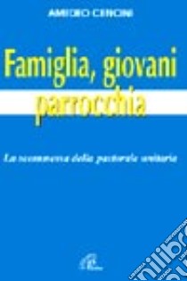 Famiglia, giovani e parrocchia. La scommessa della pastorale unitaria libro di Cencini Amedeo