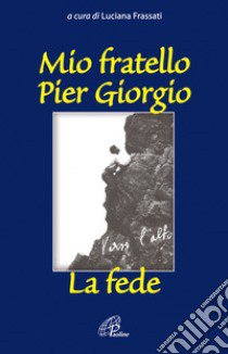 Mio fratello Pier Giorgio. La fede libro di Frassati L. (cur.)