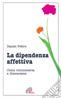 La dipendenza affettiva. Come riconoscerla e liberarsene libro di Pietro Daniel