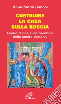 Costruire la casa sulla roccia. Lectio divina sulle parabole delle scelte decisive libro di Cànopi Anna Maria