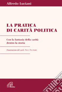 Pratica di carità politica. Con la fantasia della carità dentro la storia libro di Luciani Alfredo