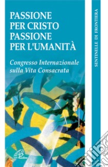 Passione per Cristo, passione per l'umanità. Congresso internazionale della vita consacrata libro di Secondin B. (cur.); Papa D. (cur.)