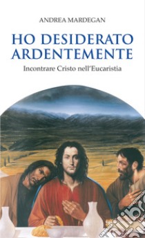 Ho desiderato ardentemente. Incontrare Cristo nell'eucaristia libro di Mardegan Andrea