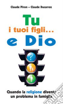 Tu; i tuoi figli... e Dio. Quando la religione diventa un problema in famiglia libro di Piron Claude - Ducarroz Claude