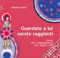 Guardate a lui sarete raggianti. Invito alla contemplazione con i Salmi. Vol. 1 libro di Fabbri Dianella