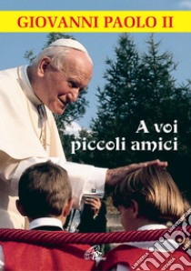 A voi piccoli amici. La lettera del papa, le risposte dei bambini libro di Giovanni Paolo II