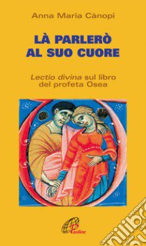 Là parlerò al cuore. Lectio divina sul libro del profeta Osea libro di Cànopi Anna Maria