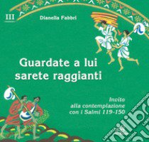 Guardate a lui sarete raggianti. Invito alla contemplazione con i Salmi. Vol. 3 libro di Fabbri Dianella