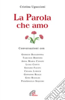 La parola che amo. Conversazioni con: Giorgio Basadonna, Tarcisio Bettone, Anna Maria Canopi, Luigi Ciotti, Silvano Fausti, Chiara Lubich, Giovanni Reale... libro di Uguccioni Cristina