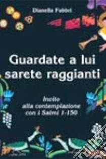 Guardate a lui sarete raggianti. Invito alla contemplazione con i Salmi 1-150 libro di Fabbri Dianella