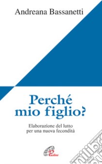 Perché mio figlio? Elaborazione del lutto per una nuova fecondità libro di Bassanetti Andreana