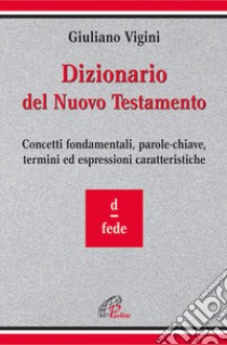 Dizionario del Nuovo Testamento. Concetti fondamentali, parole-chiave, termini ed espressioni caratteristiche. Vol. 3: D-Fede libro di Vigini Giuliano