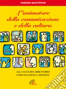 L'Animatore della comunicazione e della cultura. Alla luce del direttorio «Comunicazione e missione» libro di Mastrofini Fabrizio