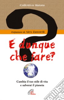 E dunque che fare? Cambia il tuo stile di vita e salverai il pianeta libro di Collettivo Matuta