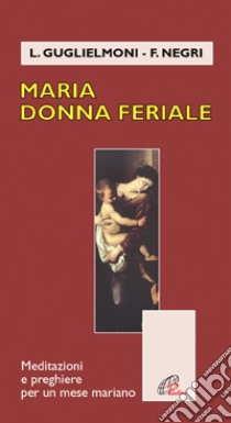 Maria donna feriale. Meditazioni e preghiere per un mese mariano libro di Guglielmoni Luigi - Negri Fausto