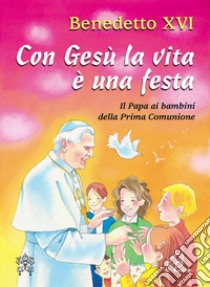 Con Gesù la vita è una festa. Il papa ai bambini della prima comunione libro di Benedetto XVI (Joseph Ratzinger)