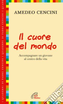 Il cuore del mondo. Accompagnare un giovane al centro della vita libro di Cencini Amedeo