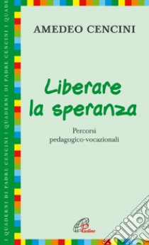 Liberare la speranza. Percorsi pedagogico-vocazionali libro di Cencini Amedeo