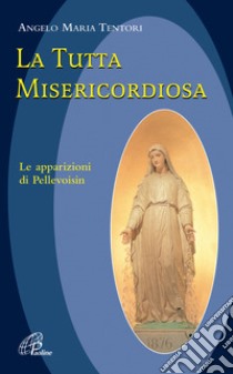 La tutta misericordiosa. Le apparizioni di Pellevoisin libro di Tentori Angelo M.