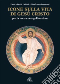 Icone sulla vita di Gesù Cristo. Per la nuova evangelizzazione libro di La Fede Paola; La Fede David; Lazzaroni Gianfranco