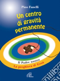 Un centro di gravità permanente. Il Padre nostro: la preghiera di Gesù libro di Fanelli Pino