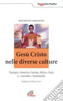 Gesù Cristo nelle diverse culture. Europa, America latina, Africa, Asia e «mondo femminile» libro di Gronchi Maurizio