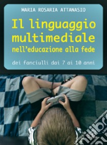 Il linguaggio multimediale nell'educazione alla fede dei fanciulli dai 7 ai 10 anni libro di Attanasio M. Rosaria