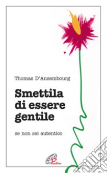 Smettila di essere gentile. Se non sei autentico libro di D'Ansembourg Thomas