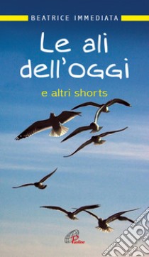 Le ali dell'oggi. E altri shorts libro di Immediata Beatrice