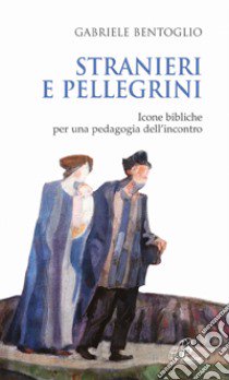 Stranieri e pellegrini. Icone bibliche per una pedagogia dell'incontro libro di Bentoglio Gabriele