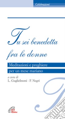 Tu sei benedetta fra le donne. Meditazioni e preghiere per un mese mariano libro di Guglielmoni Luigi - Negri Fausto