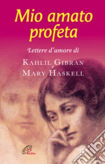 Mio amato profeta. Lettere d'amore di Kahlil Gibran e Mary Haskell libro di Gibran Kahlil - Haskell Mary