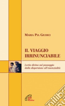 Il viaggio irrinunciabile. Lectio divina sul passaggio dalla dispersione all'essenzialità libro di Giudici M. Pia