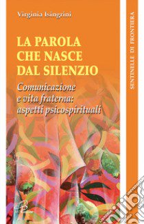 La parola che nasce dal silenzio. Comunicazione e vita fraterna: aspetti psicospirituali libro di Isingrini Virginia