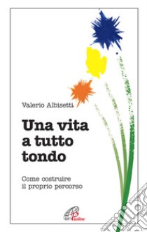 Una vita a tutto tondo. Come costruire il proprio percorso libro di Albisetti Valerio