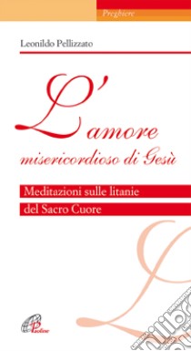 L'Amore misericordioso di Gesù. Meditazioni sulle litanie del Sacro Cuore libro di Pellizzato Leonildo