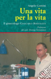 Una vita per la vita. Il ginecologo Giancarlo Bertolotti libro di Comini Angelo