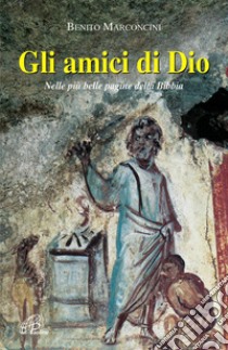 Gli amici di Dio. Nelle più belle pagine della Bibbia libro di Marconcini Benito