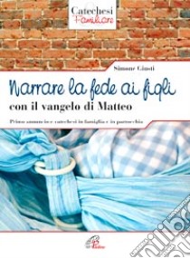 Narrare la fede ai figli con il Vangelo di Matteo. Primo annuncio e catechesi in famiglia e in parrocchia libro di Giusti Simone