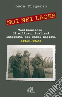 Noi nei lager. Testimonianze di militari italiani internati nei campi nazisti (1943-1945) libro di Frigerio Luca