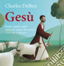 Gesù. Poteva guarire tutti? Aveva un amico del cuore? Dov'è adesso? Ediz. illustrata libro di Delhez Charles